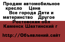 Продам автомобильное кресло  › Цена ­ 8 000 - Все города Дети и материнство » Другое   . Ростовская обл.,Каменск-Шахтинский г.